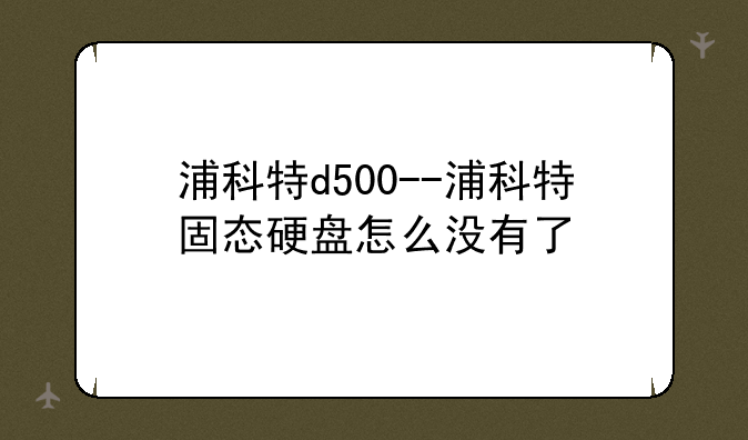 浦科特d500--浦科特固态硬盘怎么没有了