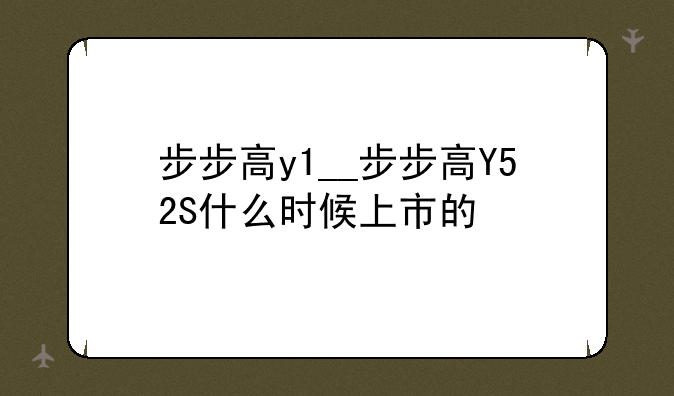 步步高y1__步步高Y52S什么时候上市的