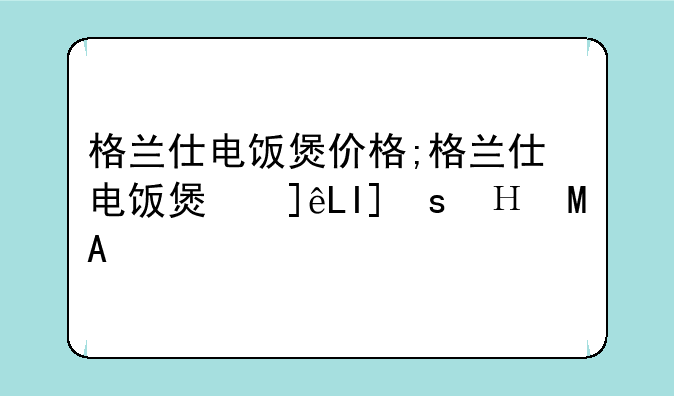 格兰仕电饭煲价格;格兰仕电饭煲使用说明书