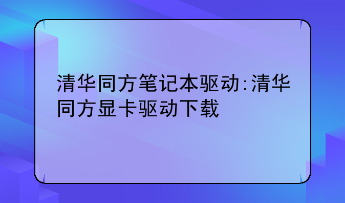 清华同方笔记本驱动:清华同方显卡驱动下载