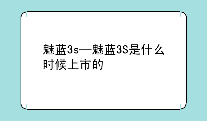 魅蓝3s—魅蓝3S是什么时候上市的