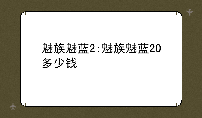 魅族魅蓝2:魅族魅蓝20多少钱