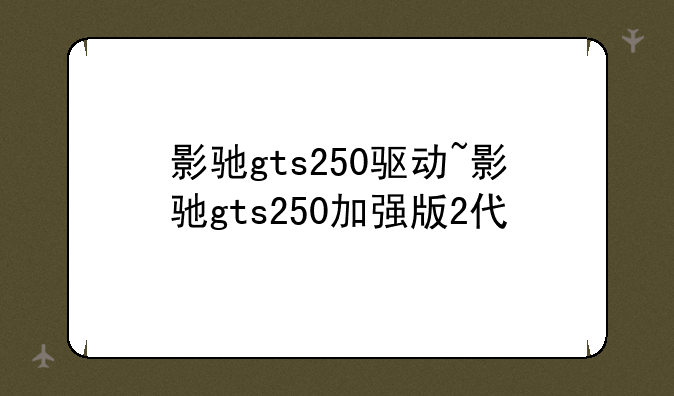 影驰gts250驱动~影驰gts250加强版2代