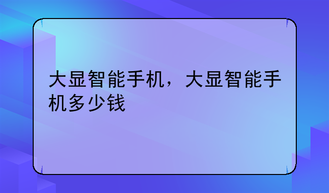 大显智能手机，大显智能手机多少钱
