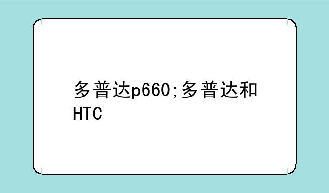 多普达p660;多普达和HTC