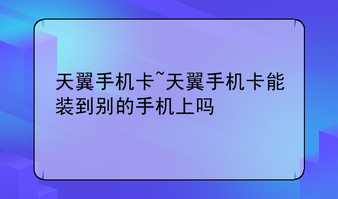 天翼手机卡~天翼手机卡能装到别的手机上吗
