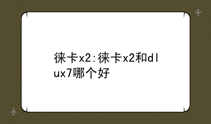 徕卡x2:徕卡x2和dlux7哪个好