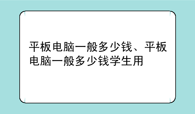 平板电脑一般多少钱、平板电脑一般多少钱学生用