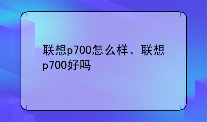 联想p700怎么样、联想p700好吗