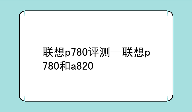 联想p780评测—联想p780和a820