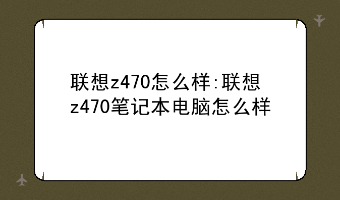 联想z470怎么样:联想z470笔记本电脑怎么样