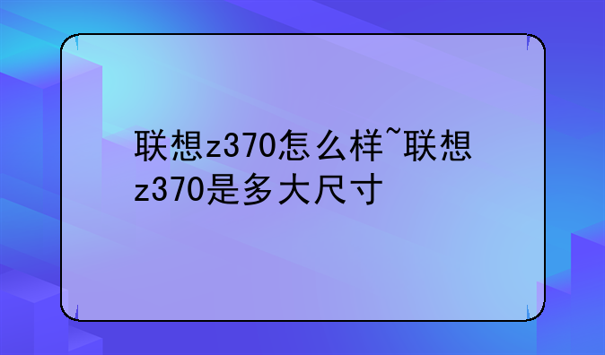 联想z370怎么样~联想z370是多大尺寸