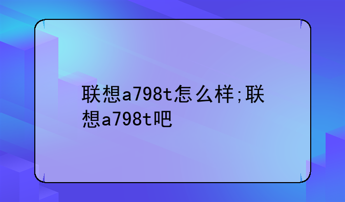 联想a798t怎么样;联想a798t吧