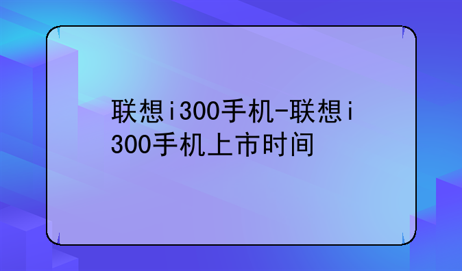 联想i300手机-联想i300手机上市时间