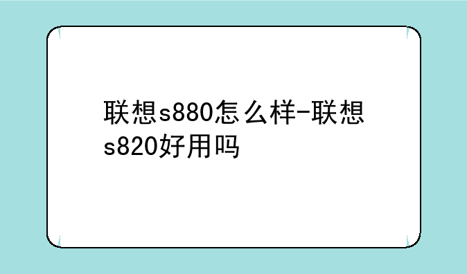 联想s880怎么样-联想s820好用吗