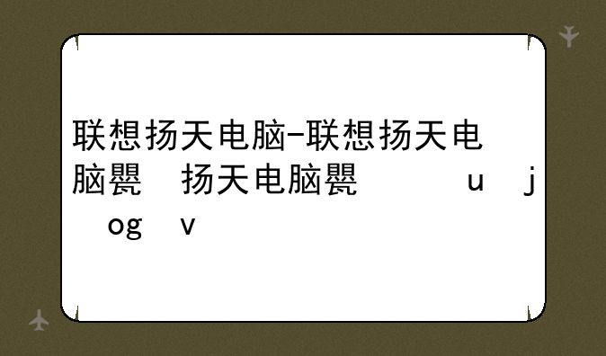 联想扬天电脑-联想扬天电脑生产厂家