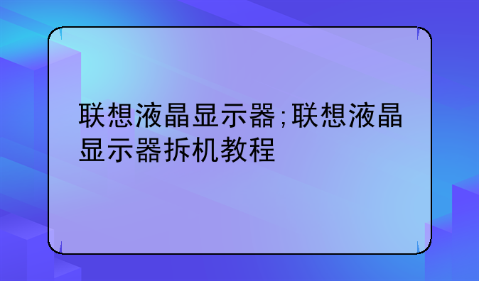 联想液晶显示器;联想液晶显示器拆机教程