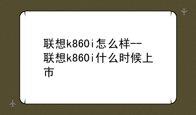 联想k860i怎么样--联想k860i什么时候上市
