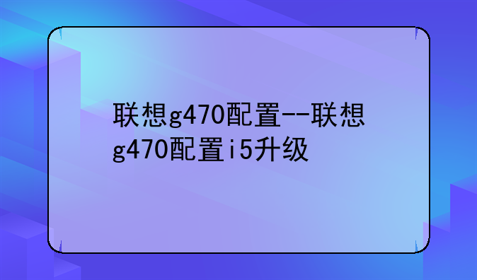 联想g470配置--联想g470配置i5升级