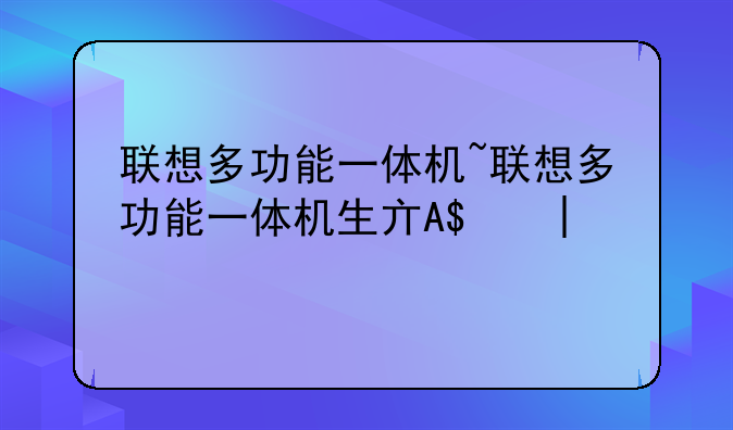联想多功能一体机~联想多功能一体机生产厂家