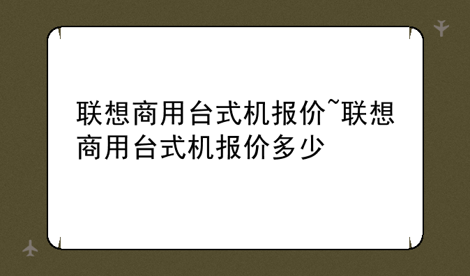 联想商用台式机报价~联想商用台式机报价多少