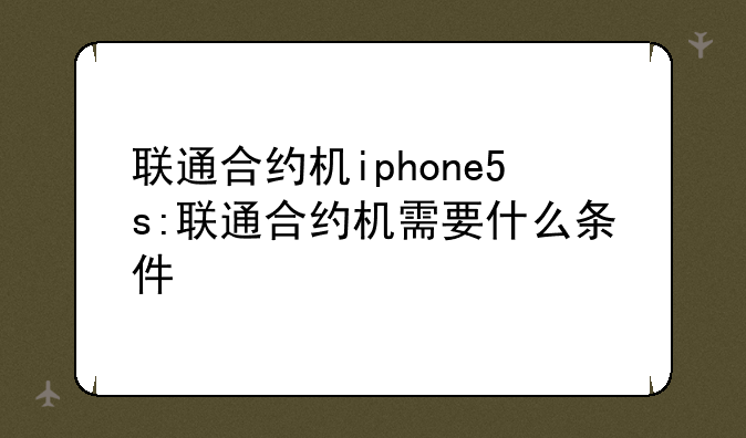 联通合约机iphone5s:联通合约机需要什么条件