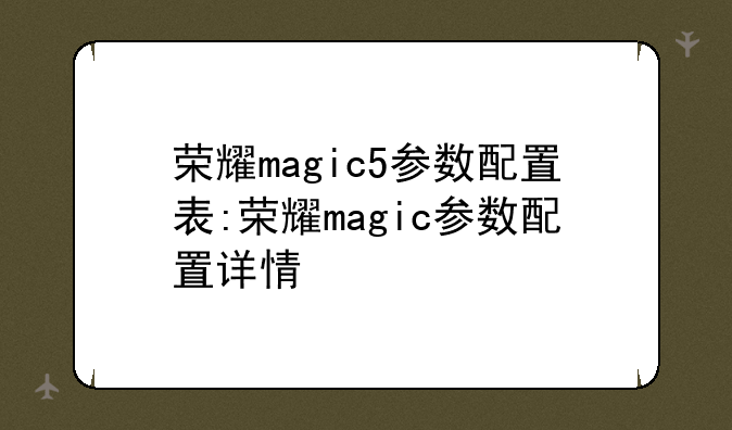 荣耀magic5参数配置表:荣耀magic参数配置详情