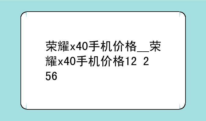 荣耀x40手机价格__荣耀x40手机价格12+256