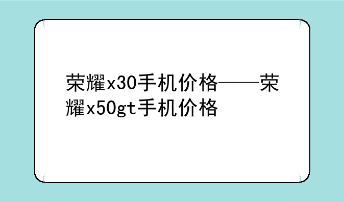 荣耀x30手机价格——荣耀x50gt手机价格