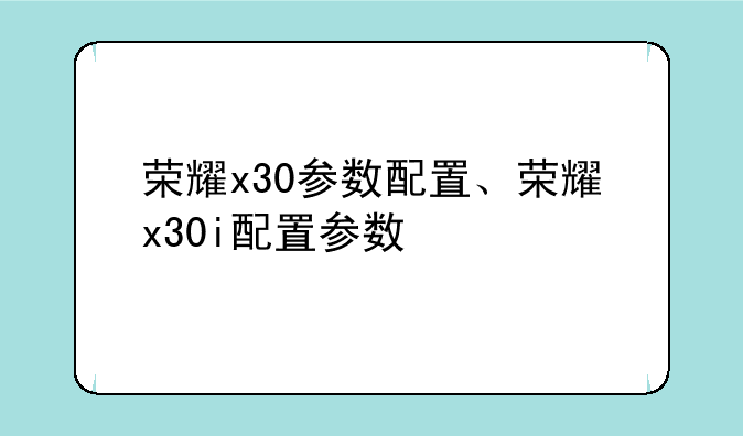 荣耀x30参数配置、荣耀x30i配置参数