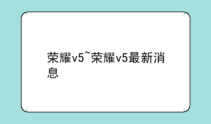 荣耀v5~荣耀v5最新消息