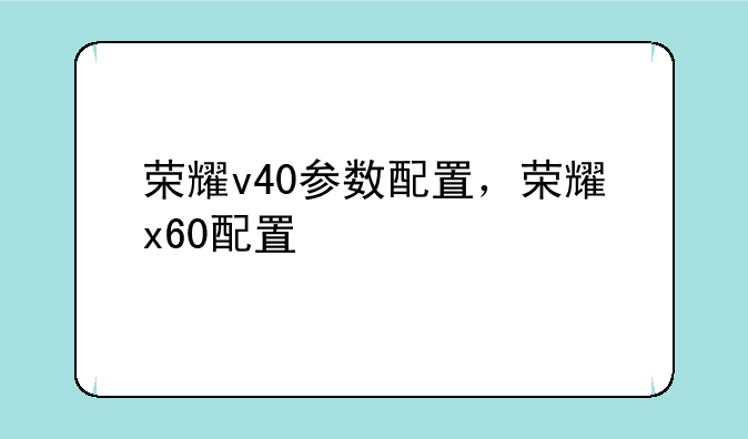 荣耀v40参数配置，荣耀x60配置
