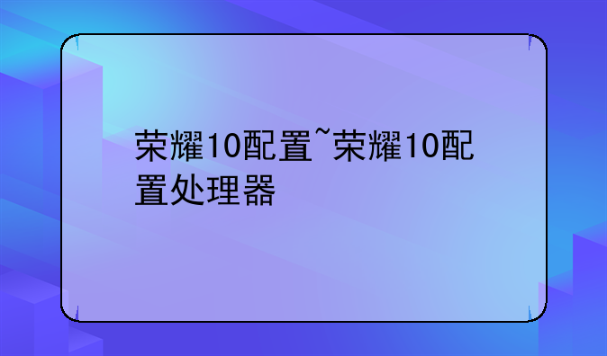 荣耀10配置~荣耀10配置处理器