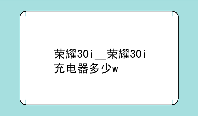 荣耀30i__荣耀30i充电器多少w