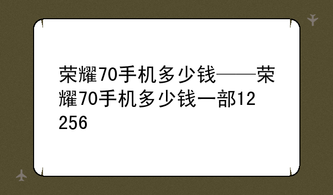 荣耀70手机多少钱——荣耀70手机多少钱一部12+256