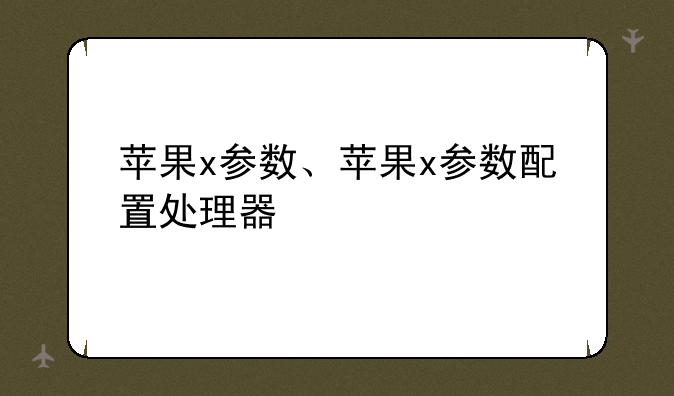 苹果x参数、苹果x参数配置处理器