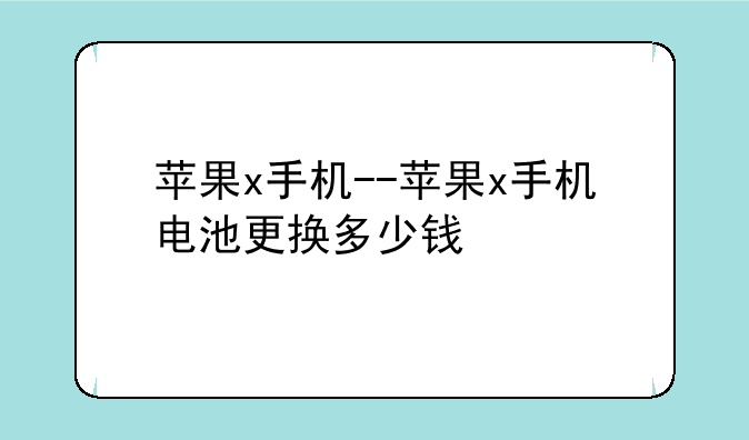 苹果x手机--苹果x手机电池更换多少钱