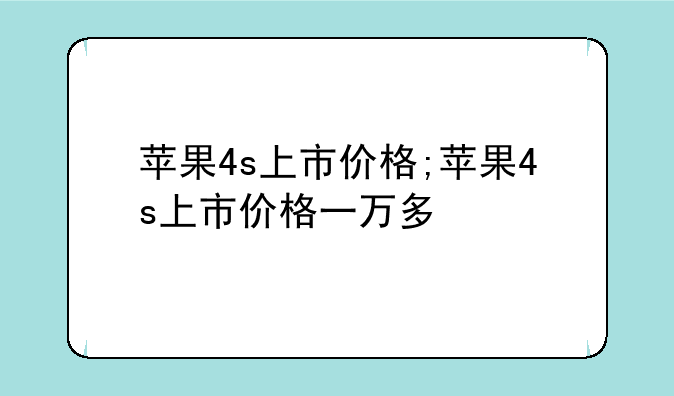 苹果4s上市价格;苹果4s上市价格一万多