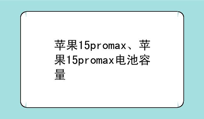 苹果15promax、苹果15promax电池容量