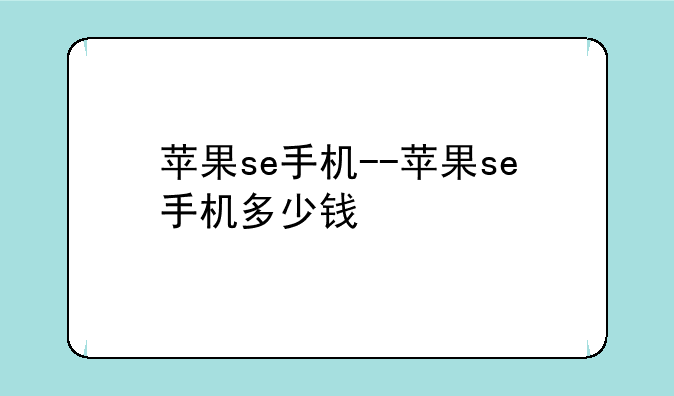 苹果se手机--苹果se手机多少钱