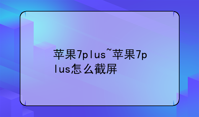 苹果7plus~苹果7plus怎么截屏