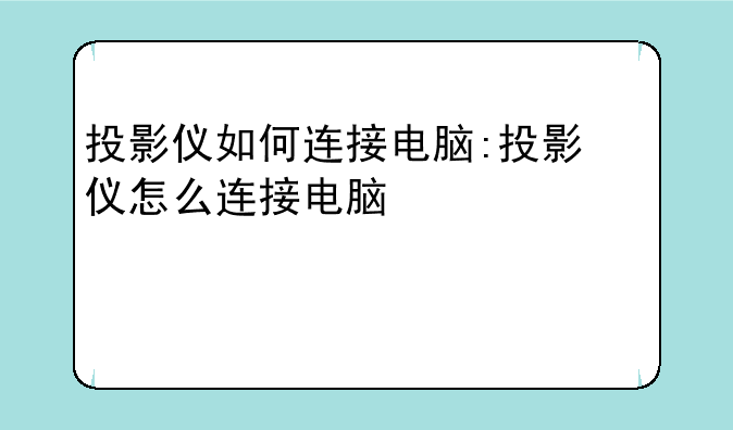 投影仪如何连接电脑:投影仪怎么连接电脑使用