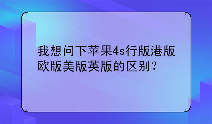 我想问下苹果4s行版港版欧版美版英版的区别？