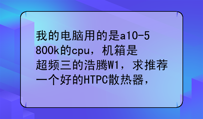 我的电脑用的是a10-5800k的cpu，机箱是超频三的浩腾W1，求推荐一个好的HTPC散热器，牌子最好是超频三的。
