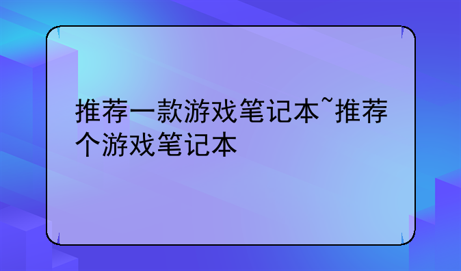推荐一款游戏笔记本~推荐个游戏笔记本