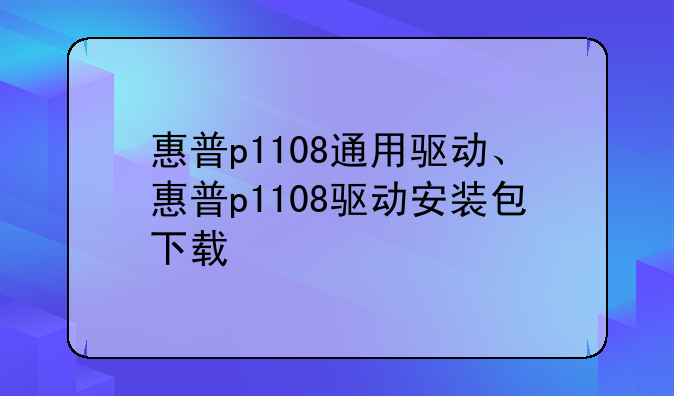 惠普p1108通用驱动、惠普p1108驱动安装包下载