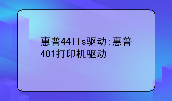 惠普4411s驱动;惠普401打印机驱动