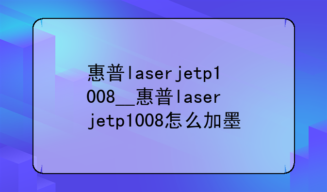惠普laserjetp1008__惠普laserjetp1008怎么加墨