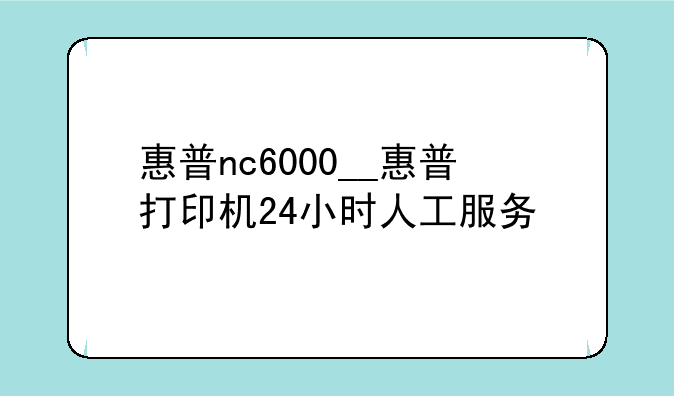 惠普nc6000__惠普打印机24小时人工服务