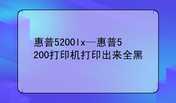 惠普5200lx—惠普5200打印机打印出来全黑